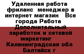 Удаленная работа, фриланс, менеджер в интернет-магазин - Все города Работа » Дополнительный заработок и сетевой маркетинг   . Калининградская обл.,Балтийск г.